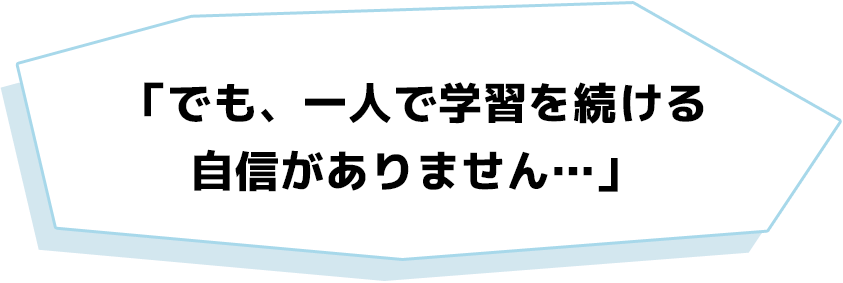 「でも、一人で学習を続ける自信がありません…」