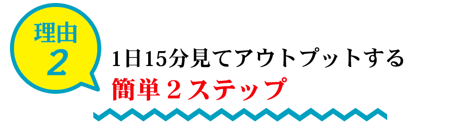 理由2：1日15分見てアウトプットする簡単2ステップ